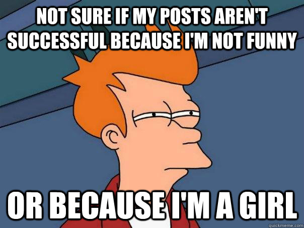 Not sure if my posts aren't successful because I'm not funny or because i'm a girl  Futurama Fry