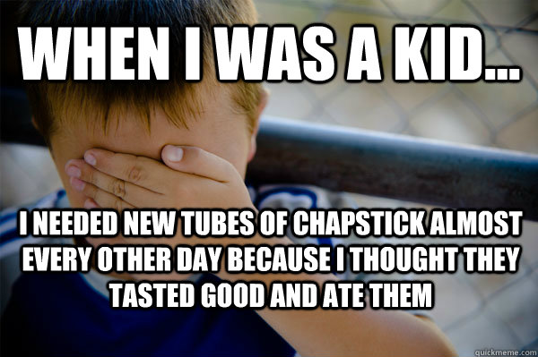 WHEN I WAS A KID... I needed new tubes of chapstick almost every other day because i thought they tasted good and ate them  Confession kid