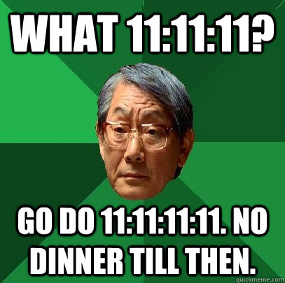 What 11:11:11? Go do 11:11:11:11. No dinner till then.  High Expectations Asian Father