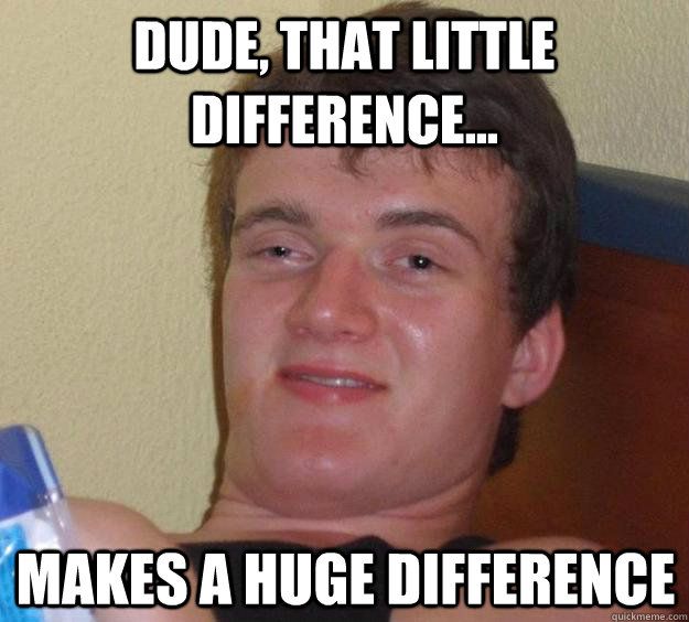 dude, that little difference... makes a huge difference - dude, that little difference... makes a huge difference  10 Guy