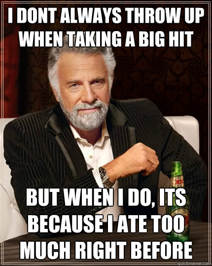 I dont always throw up when taking a big hit but when i do, its because i ate too much right before  The Most Interesting Man In The World