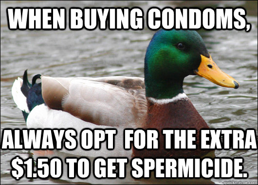 When buying Condoms, Always opt  for the extra $1.50 to get spermicide.  - When buying Condoms, Always opt  for the extra $1.50 to get spermicide.   Actual Advice Mallard