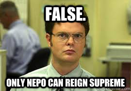 False. Only Nepo can reign supreme  Dwight False