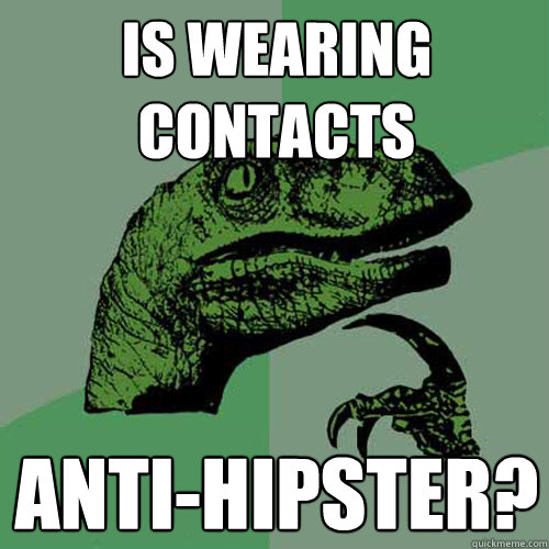 Is wearing contacts Anti-hipster?  Philosoraptor