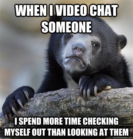 When I video chat someone I spend more time checking myself out than looking at them - When I video chat someone I spend more time checking myself out than looking at them  Confession Bear