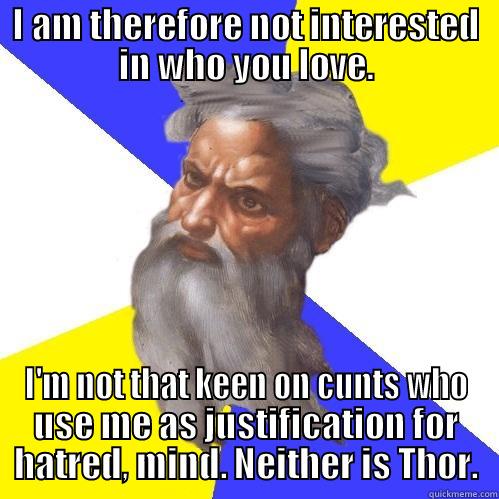 I AM THEREFORE NOT INTERESTED IN WHO YOU LOVE. I'M NOT THAT KEEN ON CUNTS WHO USE ME AS JUSTIFICATION FOR HATRED, MIND. NEITHER IS THOR. Advice God