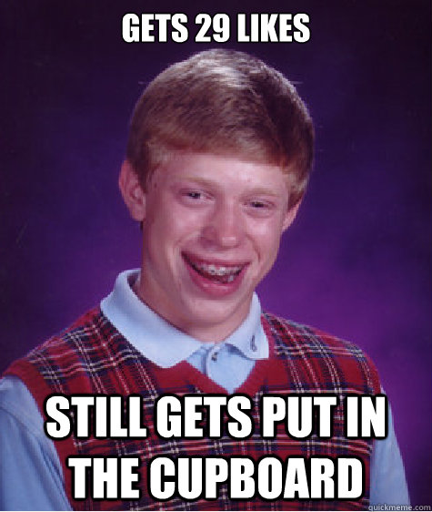 Gets 29 likes Still gets put in the cupboard  Bad Luck Brian