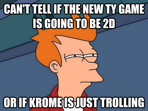 Can't tell if the new ty game is going to be 2d Or if krome is just trolling  Futurama Fry