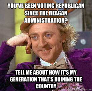 You've been voting Republican since the Reagan Administration? Tell me about how it's my generation that's ruining the country - You've been voting Republican since the Reagan Administration? Tell me about how it's my generation that's ruining the country  Condescending Wonka