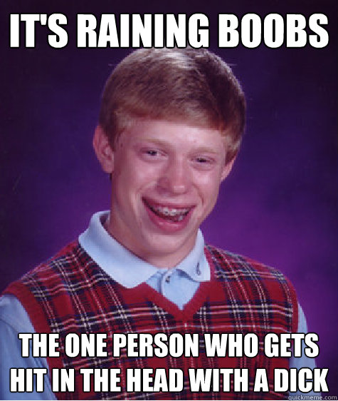 It's raining boobs the one person who gets hit in the head with a dick  Bad Luck Brian