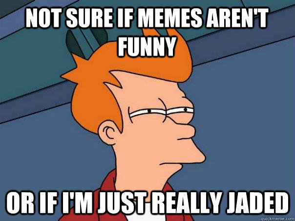 Not sure if memes aren't funny or if i'm just really jaded  Futurama Fry