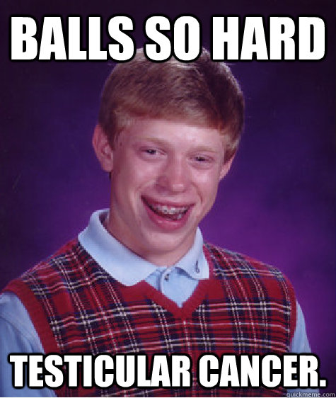 Balls so hard  Testicular cancer. - Balls so hard  Testicular cancer.  Bad Luck Brian