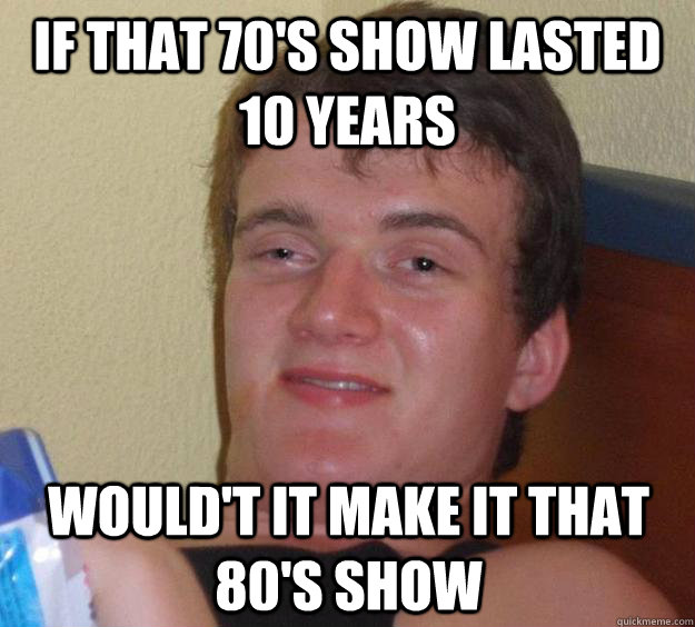 If that 70's show lasted 10 years Would't it make it that 80's show  10 Guy