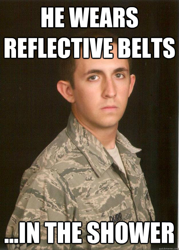 he wears reflective belts ...in the shower  Tech School Airman