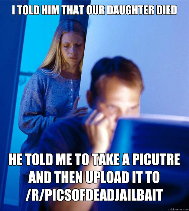 I told him that our daughter died he told me to take a picutre and then upload it to /r/picsofdeadjailbait - I told him that our daughter died he told me to take a picutre and then upload it to /r/picsofdeadjailbait  Redditors Wife