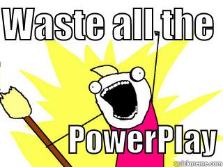 WASTE ALL THE              POWERPLAY All The Things