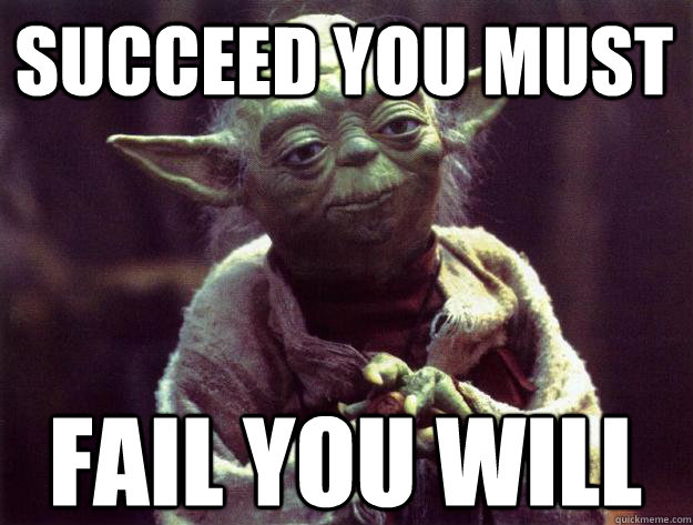 Succeed you must Fail you will  Sad yoda