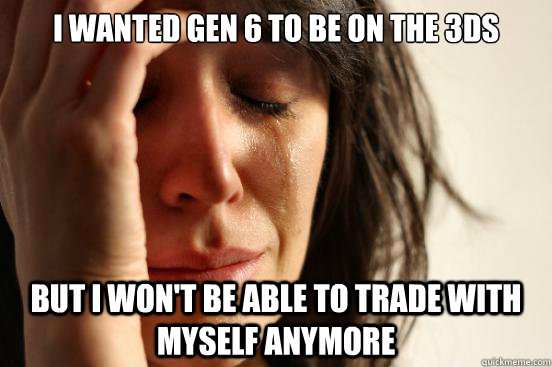 i wanted gen 6 to be on the 3ds but i won't be able to trade with myself anymore  First World Problems