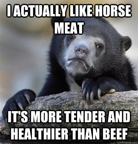 I actually like horse meat it's more tender and healthier than beef  Confession Bear