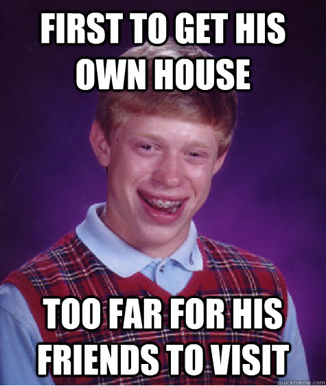 first to get his own house too far for his friends to visit   Bad Luck Brian