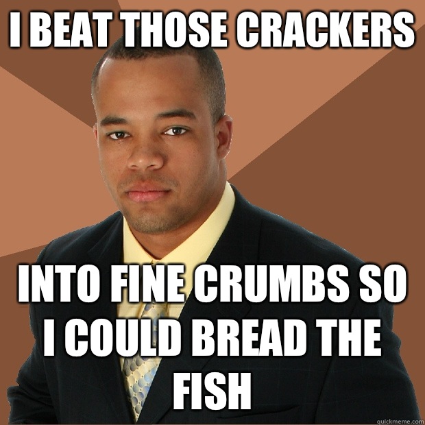 I beat those crackers Into fine crumbs so I could bread the fish  Successful Black Man