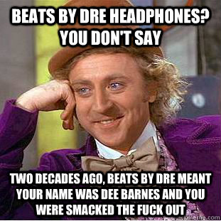 BEATS BY DRE HEADPHONES? YOU DON'T SAY TWO DECADES AGO, BEATS BY DRE MEANT YOUR NAME WAS DEE BARNES AND YOU WERE SMACKED THE FUCK OUT - BEATS BY DRE HEADPHONES? YOU DON'T SAY TWO DECADES AGO, BEATS BY DRE MEANT YOUR NAME WAS DEE BARNES AND YOU WERE SMACKED THE FUCK OUT  Creepy Wonka