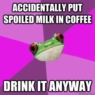 Accidentally put spoiled milk in coffee drink it anyway  Foul Bachelorette Frog