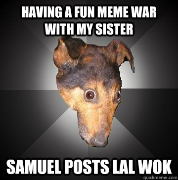 Having a fun meme war with my sister samuel posts lal wok  Depression Dog