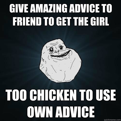 Give amazing advice to friend to get the girl Too chicken to use own advice  Forever Alone