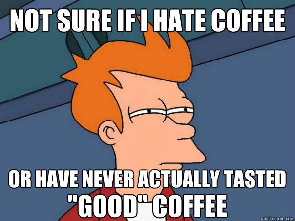 Not sure if I hate coffee or have never actually tasted 