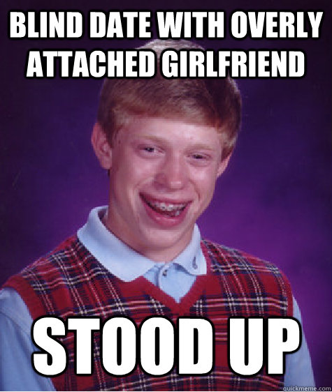 Blind date with overly attached girlfriend Stood up  Bad Luck Brian