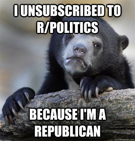 I unsubscribed to r/politics because i'm a republican  Confession Bear