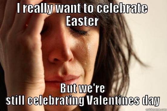 I REALLY WANT TO CELEBRATE EASTER BUT WE'RE STILL CELEBRATING VALENTINES DAY First World Problems