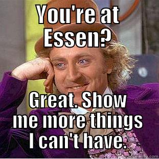 YOU'RE AT ESSEN? GREAT. SHOW ME MORE THINGS I CAN'T HAVE. Creepy Wonka