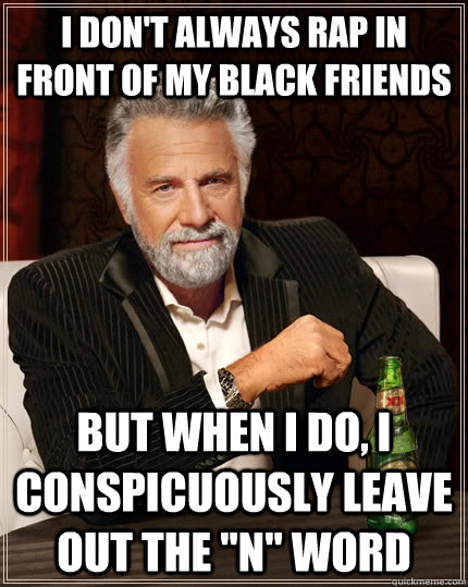 I don't always rap in front of my black friends but when I do, I conspicuously leave out the 