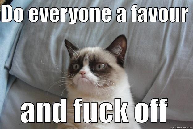 DO EVERYONE A FAVOUR  AND FUCK OFF Grumpy Cat