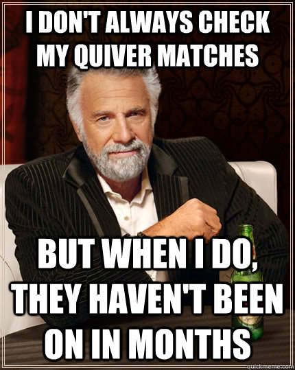 I don't always check my quiver matches But when I do, they haven't been on in months - I don't always check my quiver matches But when I do, they haven't been on in months  The Most Interesting Man In The World