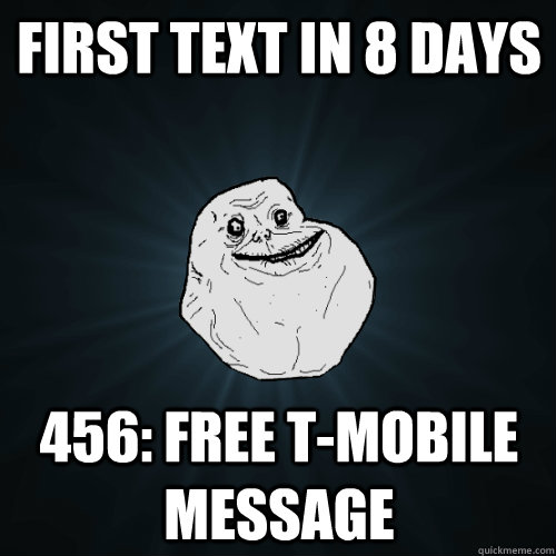 First text in 8 days 456: Free t-mobile message  Forever Alone