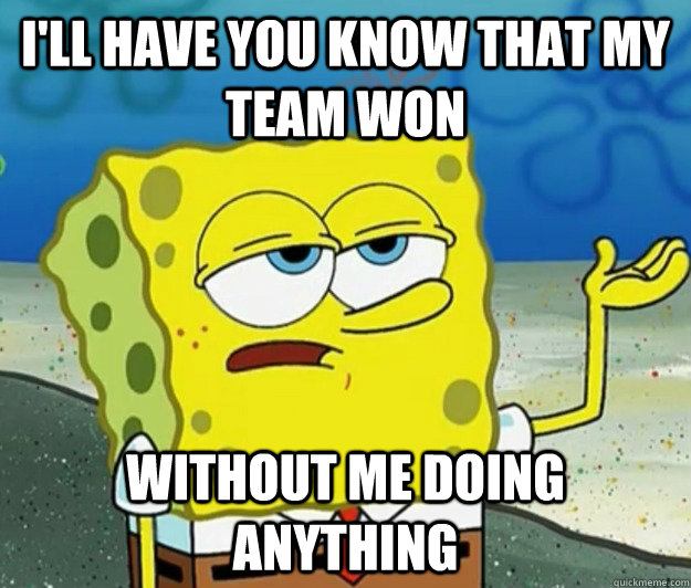 I'll have you know that my team won without me doing anything  Tough Spongebob