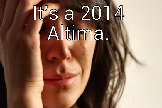 IT'S A 2014 ALTIMA.  First World Problems