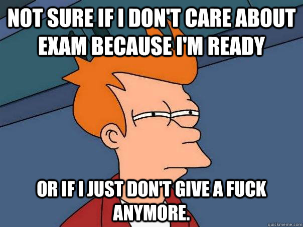 Not sure if I don't care about exam because I'm ready Or if I just don't give a fuck anymore.  Futurama Fry