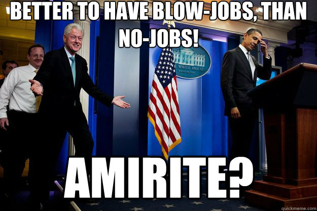 Better to have blow-jobs, than no-jobs!  amIrite?  Inappropriate Timing Bill Clinton