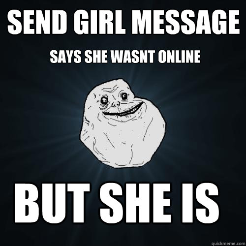 Send Girl message Says she wasnt online But she is - Send Girl message Says she wasnt online But she is  Forever Alone