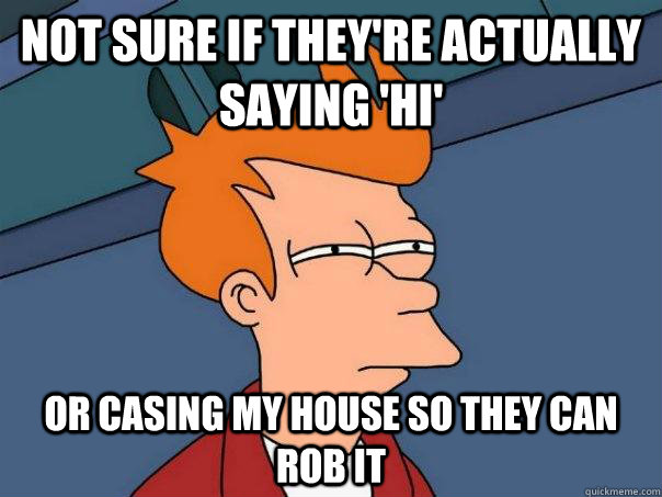 not sure if they're actually saying 'hi' Or casing my house so they can rob it - not sure if they're actually saying 'hi' Or casing my house so they can rob it  Futurama Fry