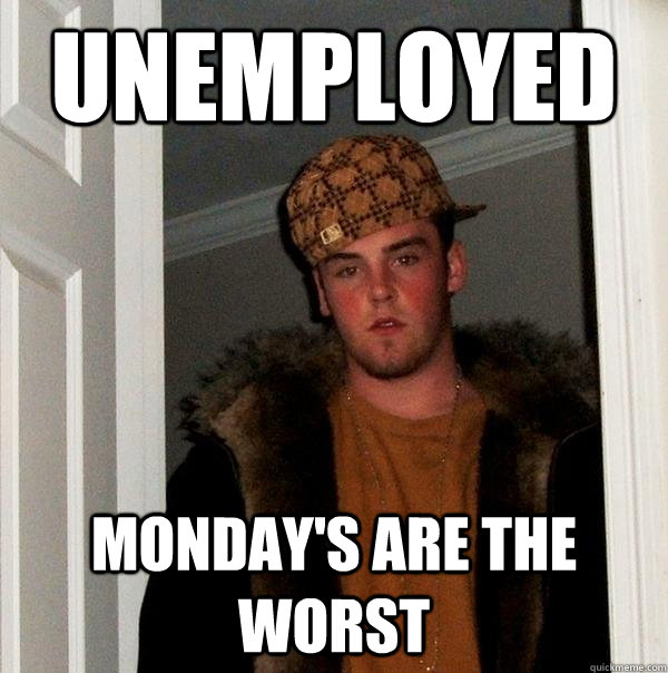 unemployed Monday's Are the Worst - unemployed Monday's Are the Worst  Scumbag Steve