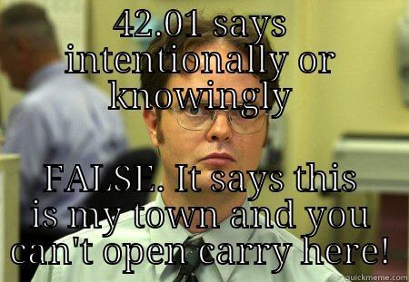 42.01 SAYS INTENTIONALLY OR KNOWINGLY FALSE. IT SAYS THIS IS MY TOWN AND YOU CAN'T OPEN CARRY HERE! Schrute