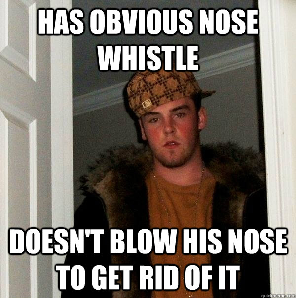 has obvious nose whistle doesn't blow his nose to get rid of it - has obvious nose whistle doesn't blow his nose to get rid of it  Scumbag Steve