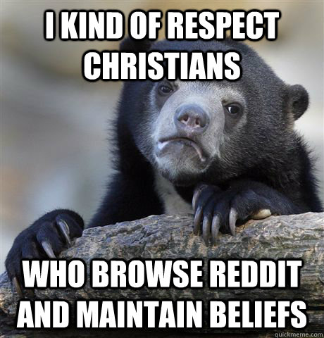 I kind of respect christians  Who browse reddit and maintain beliefs   Confession Bear