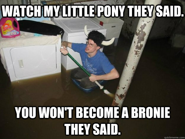 watch My little pony they said. You won't become a bronie they said.  Do the laundry they said