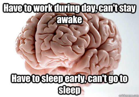 Have to work during day, can't stay awake Have to sleep early, can't go to sleep   Scumbag Brain